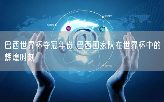 巴西世界杯夺冠年份 巴西国家队在世界杯中的辉煌时刻