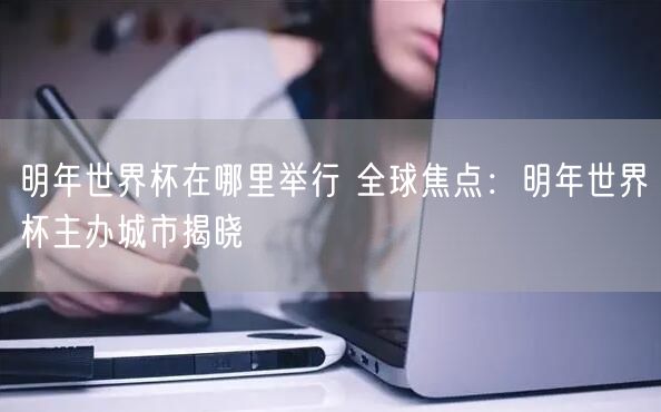 明年世界杯在哪里举行 全球焦点：明年世界杯主办城市揭晓
