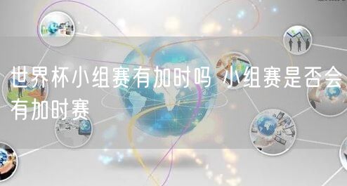 世界杯小组赛有加时吗 小组赛是否会有加时赛