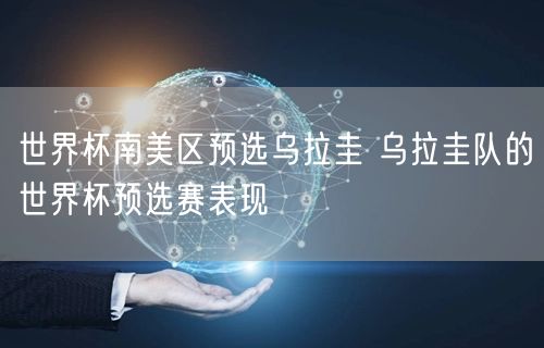 世界杯南美区预选乌拉圭 乌拉圭队的世界杯预选赛表现