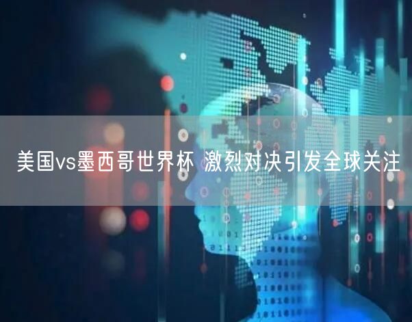 美国vs墨西哥世界杯 激烈对决引发全球关注