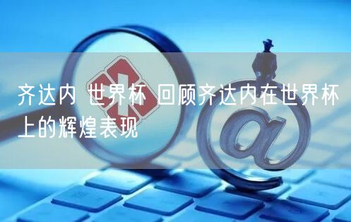 齐达内 世界杯 回顾齐达内在世界杯上的辉煌表现