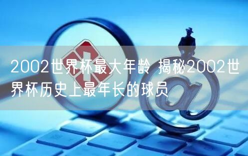 2002世界杯最大年龄 揭秘2002世界杯历史上最年长的球员