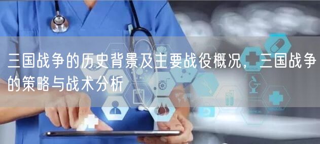 三国战争的历史背景及主要战役概况，三国战争的策略与战术分析