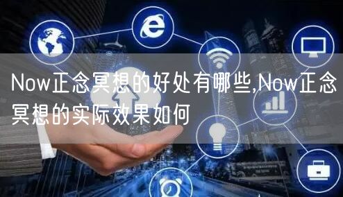 Now正念冥想的好处有哪些,Now正念冥想的实际效果如何