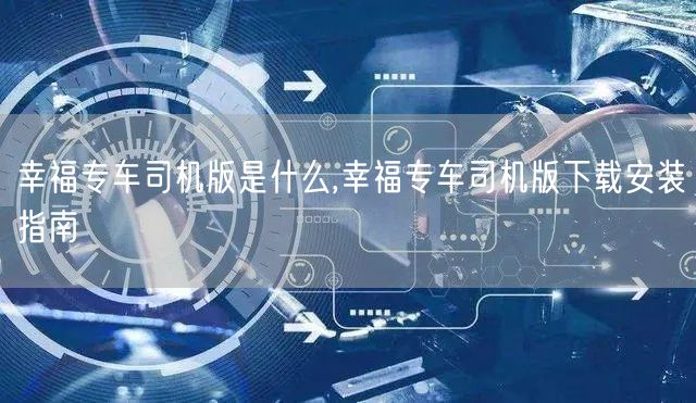 幸福专车司机版是什么,幸福专车司机版下载安装指南