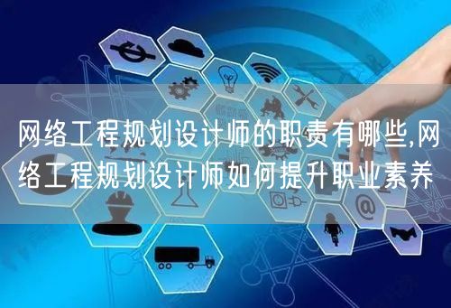 网络工程规划设计师的职责有哪些,网络工程规划设计师如何提升职业素养