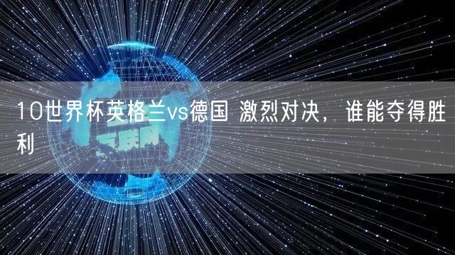 10世界杯英格兰vs德国 激烈对决，谁能夺得胜利