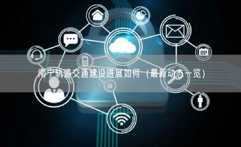 南宁轨道交通建设进展如何（最新动态一览）