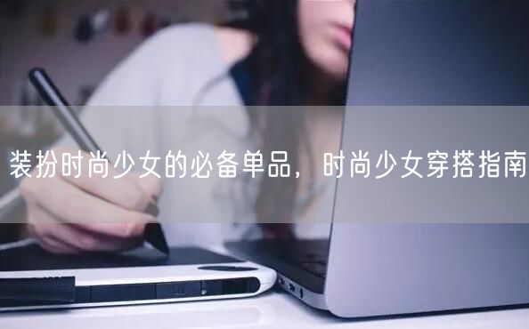 装扮时尚少女的必备单品，时尚少女穿搭指南