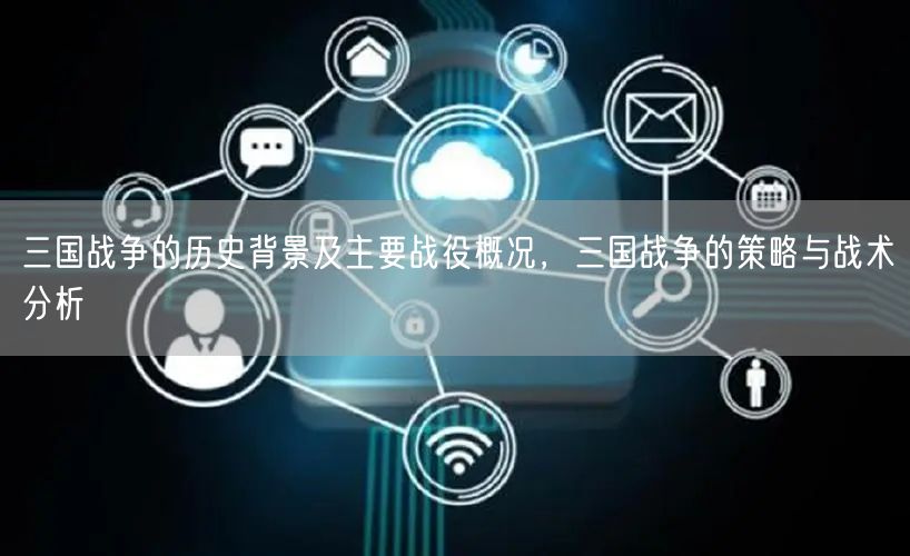三国战争的历史背景及主要战役概况，三国战争的策略与战术分析