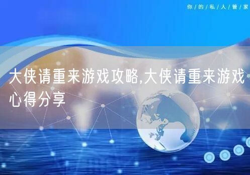 大侠请重来游戏攻略,大侠请重来游戏心得分享
