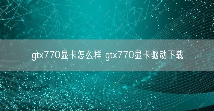 gtx770显卡怎么样 gtx770显卡驱动下载