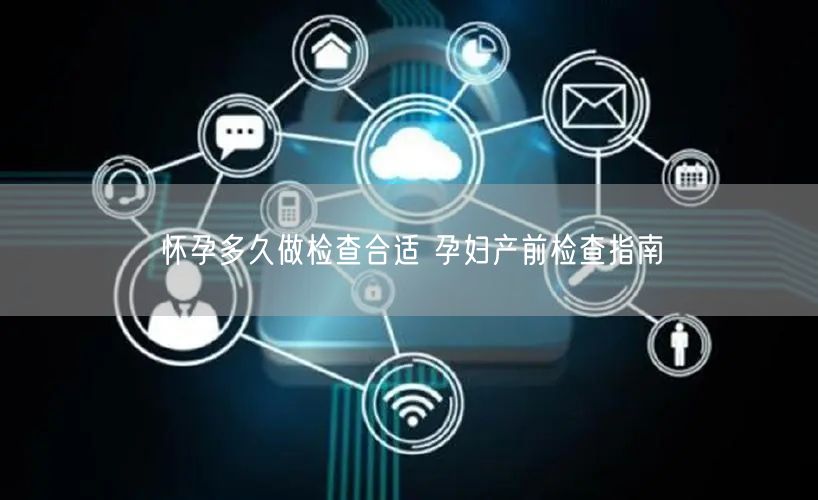 怀孕多久做检查合适 孕妇产前检查指南