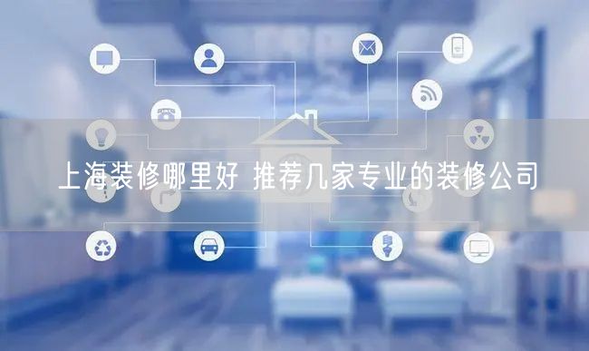 上海装修哪里好 推荐几家专业的装修公司