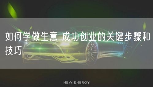 如何学做生意 成功创业的关键步骤和技巧