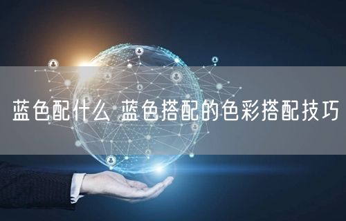 蓝色配什么 蓝色搭配的色彩搭配技巧