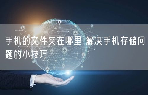 手机的文件夹在哪里 解决手机存储问题的小技巧