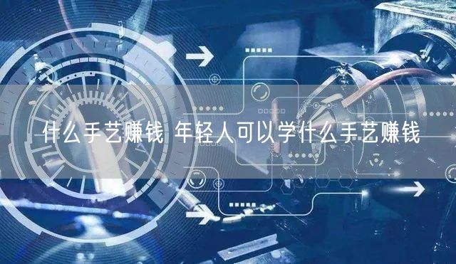 什么手艺赚钱 年轻人可以学什么手艺赚钱