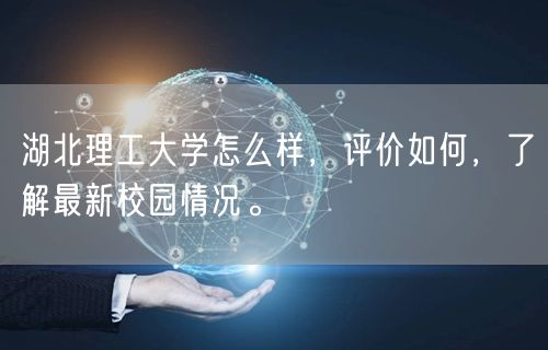 湖北理工大学怎么样，评价如何，了解最新校园情况。