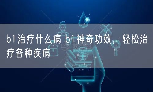 b1治疗什么病 b1神奇功效，轻松治疗各种疾病