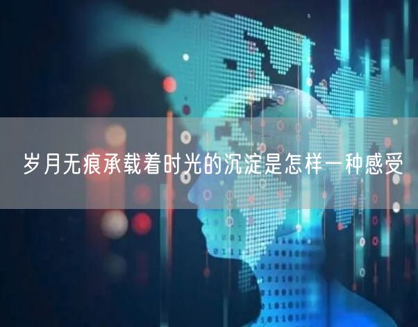 岁月无痕承载着时光的沉淀是怎样一种感受