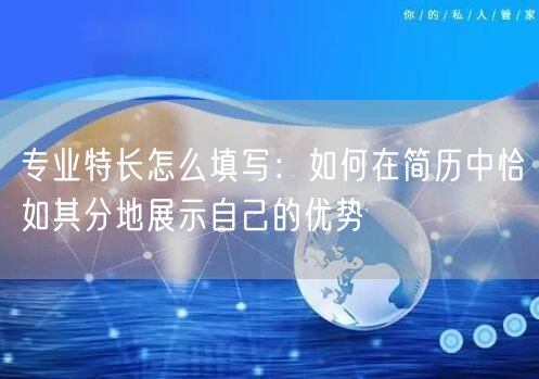 专业特长怎么填写：如何在简历中恰如其分地展示自己的优势