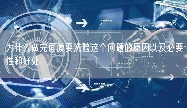 为什么做完面膜要洗脸这个问题的原因以及必要性和好处