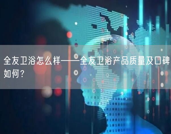 全友卫浴怎么样——全友卫浴产品质量及口碑如何？