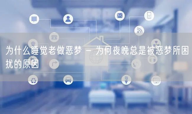 为什么睡觉老做恶梦 - 为何夜晚总是被恶梦所困扰的原因