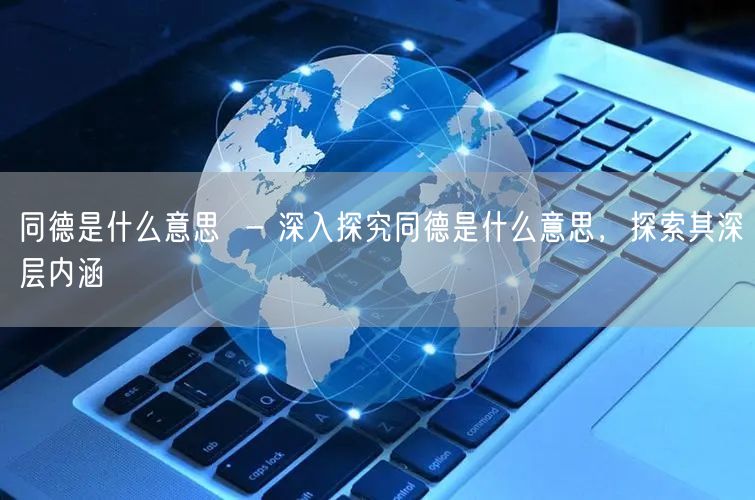 同德是什么意思  - 深入探究同德是什么意思，探索其深层内涵