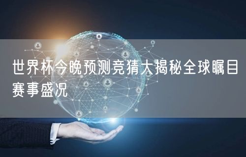 世界杯今晚预测竞猜大揭秘全球瞩目赛事盛况