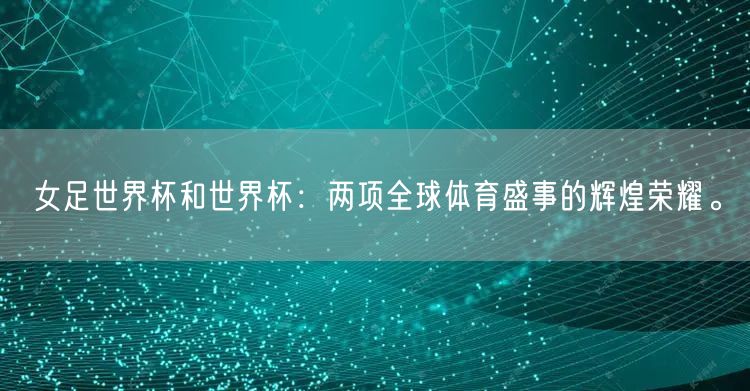 女足世界杯和世界杯：两项全球体育盛事的辉煌荣耀。