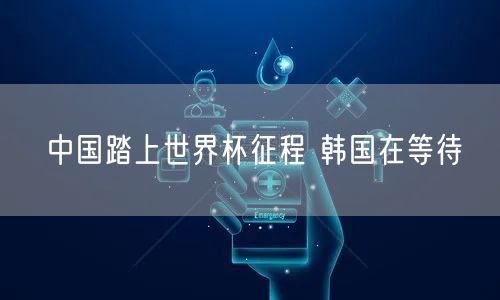 中国踏上世界杯征程 韩国在等待