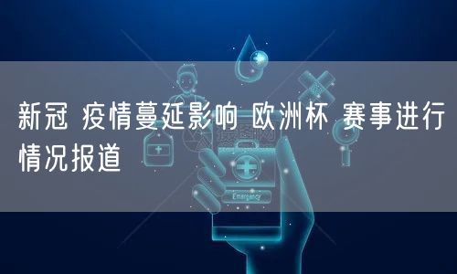 新冠 疫情蔓延影响 欧洲杯 赛事进行情况报道
