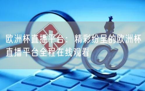 欧洲杯直播平台：精彩纷呈的欧洲杯直播平台全程在线观看