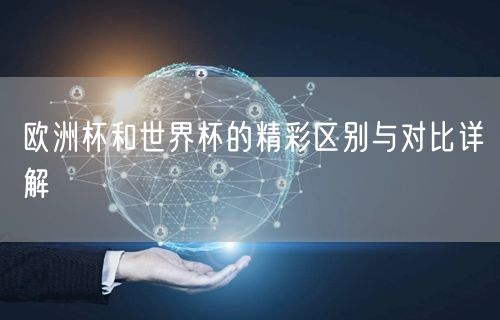 欧洲杯和世界杯的精彩区别与对比详解