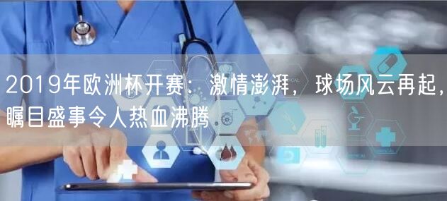 2019年欧洲杯开赛：激情澎湃，球场风云再起，瞩目盛事令人热血沸腾