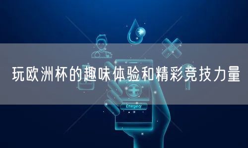 玩欧洲杯的趣味体验和精彩竞技力量