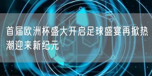 首届欧洲杯盛大开启足球盛宴再掀热潮迎来新纪元