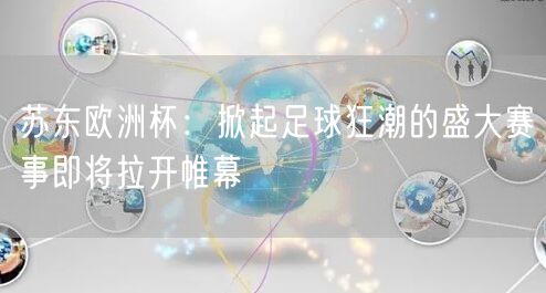 苏东欧洲杯：掀起足球狂潮的盛大赛事即将拉开帷幕
