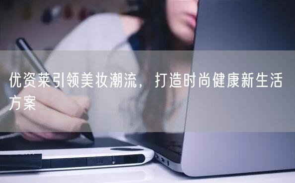 优资莱引领美妆潮流，打造时尚健康新生活 方案