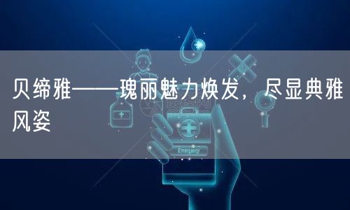 贝缔雅——瑰丽魅力焕发，尽显典雅风姿