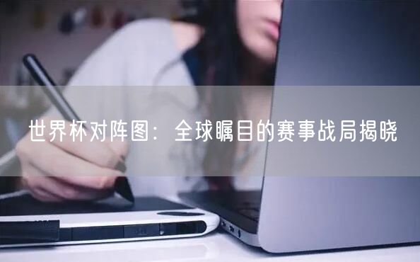 世界杯对阵图：全球瞩目的赛事战局揭晓