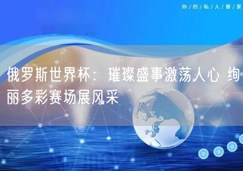 俄罗斯世界杯：璀璨盛事激荡人心 绚丽多彩赛场展风采
