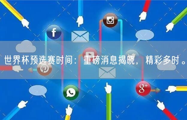 世界杯预选赛时间：重磅消息揭晓，精彩多时。
