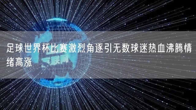 足球世界杯比赛激烈角逐引无数球迷热血沸腾情绪高涨