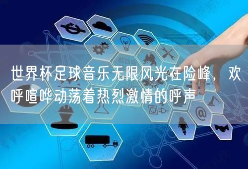 世界杯足球音乐无限风光在险峰，欢呼喧哗动荡着热烈激情的呼声