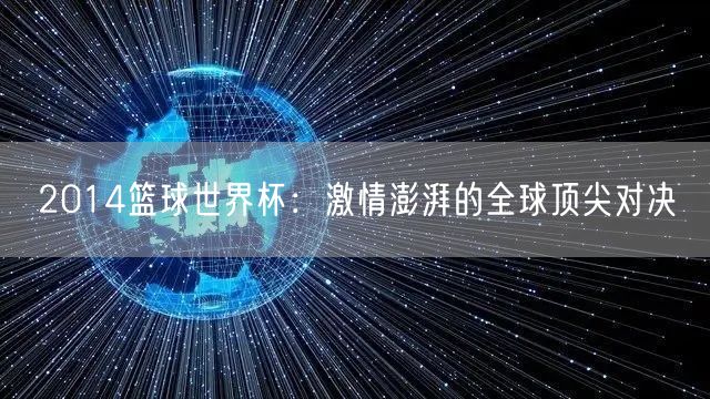 2014篮球世界杯：激情澎湃的全球顶尖对决