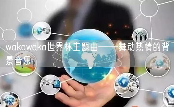 wakawaka世界杯主题曲——舞动热情的背景音乐
